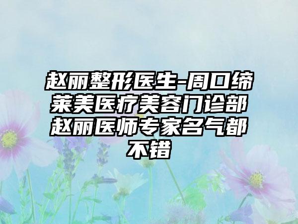 赵丽整形医生-周口缔莱美医疗美容门诊部赵丽医师专家名气都不错