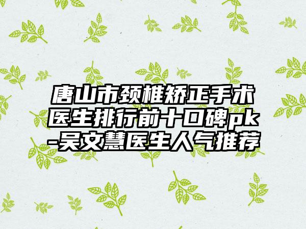 唐山市颈椎矫正手术医生排行前十口碑pk-吴文慧医生人气推荐