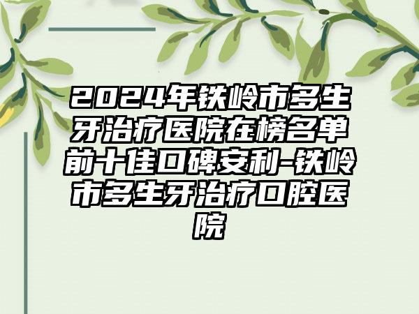 2024年铁岭市多生牙治疗医院在榜名单前十佳口碑安利-铁岭市多生牙治疗口腔医院