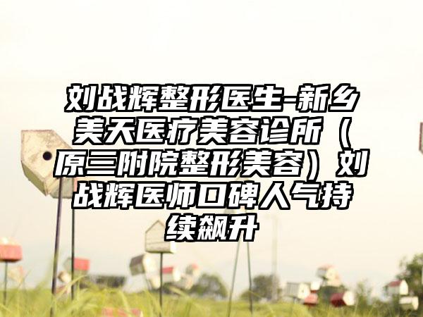 刘战辉整形医生-新乡美天医疗美容诊所（原三附院整形美容）刘战辉医师口碑人气持续飙升