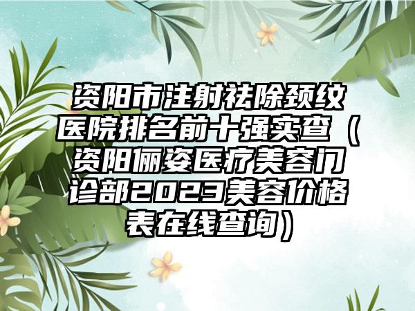 资阳市注射祛除颈纹医院排名前十强实查（资阳俪姿医疗美容门诊部2023美容价格表在线查询）