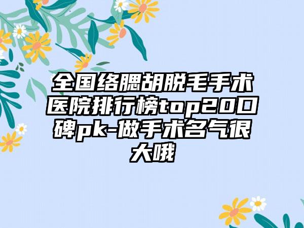 全国络腮胡脱毛手术医院排行榜top20口碑pk-做手术名气很大哦