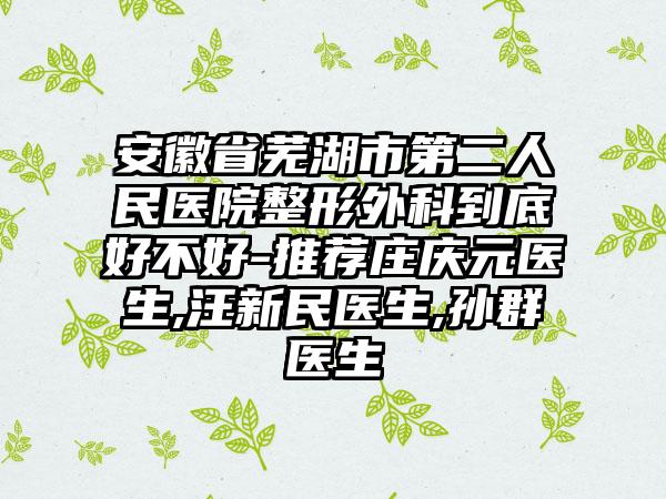 安徽省芜湖市第二人民医院整形外科到底好不好-推荐庄庆元医生,汪新民医生,孙群医生