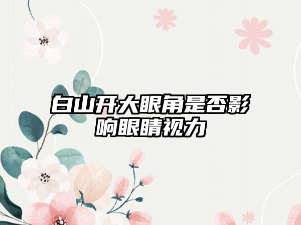 白山开大眼角是否影响眼睛视力