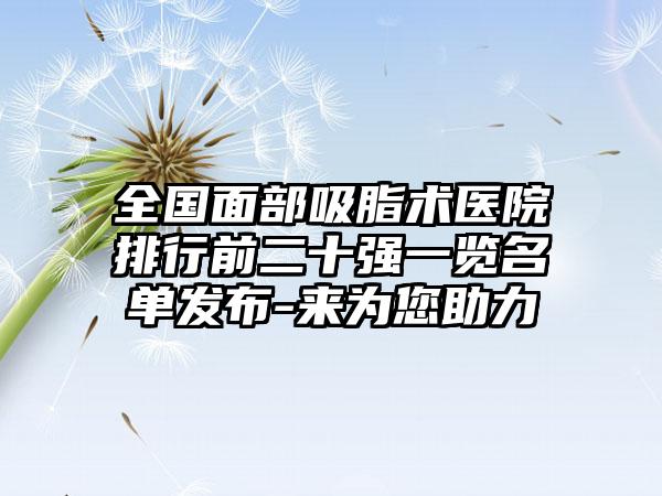 全国面部吸脂术医院排行前二十强一览名单发布-来为您助力