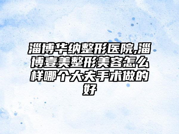 淄博华纳整形医院,淄博壹美整形美容怎么样哪个大夫手术做的好