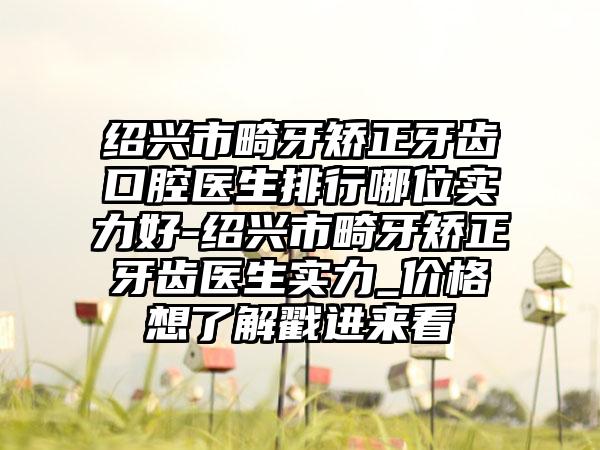 绍兴市畸牙矫正牙齿口腔医生排行哪位实力好-绍兴市畸牙矫正牙齿医生实力_价格想了解戳进来看