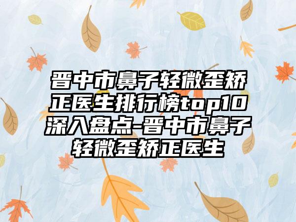 晋中市鼻子轻微歪矫正医生排行榜top10深入盘点-晋中市鼻子轻微歪矫正医生