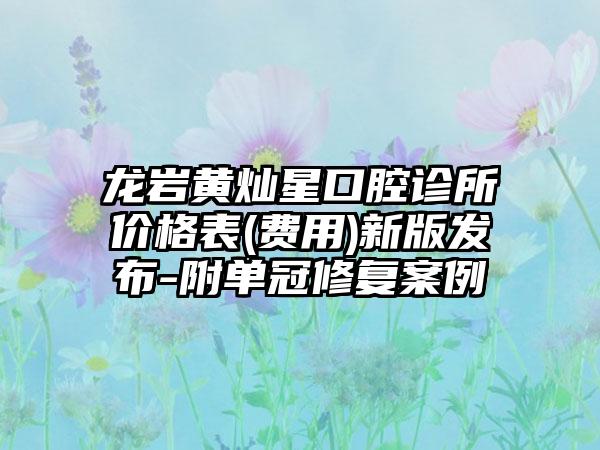 龙岩黄灿星口腔诊所价格表(费用)新版发布-附单冠修复案例