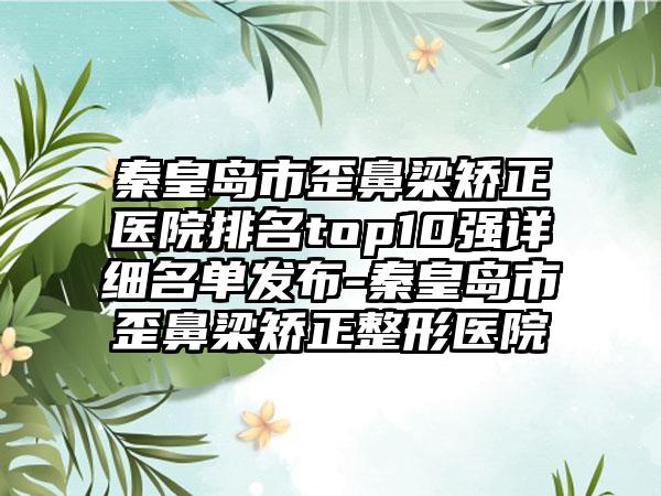 秦皇岛市歪鼻梁矫正医院排名top10强详细名单发布-秦皇岛市歪鼻梁矫正整形医院