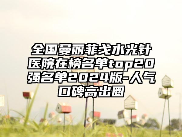 全国曼丽菲戈水光针医院在榜名单top20强名单2024版-人气口碑高出圈