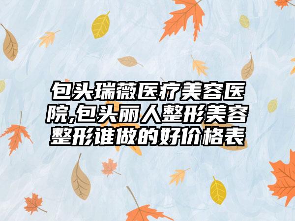 包头瑞薇医疗美容医院,包头丽人整形美容整形谁做的好价格表