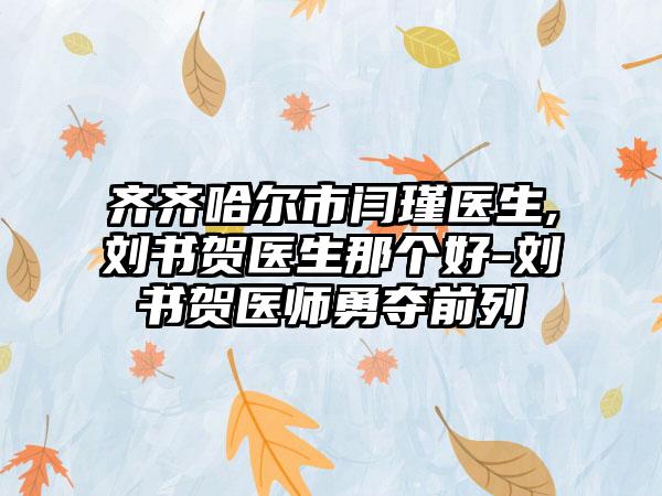 齐齐哈尔市闫瑾医生,刘书贺医生那个好-刘书贺医师勇夺前列