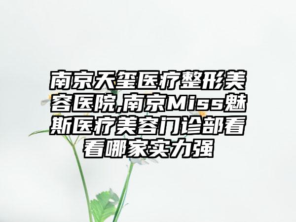 南京天玺医疗整形美容医院,南京Miss魅斯医疗美容门诊部看看哪家实力强