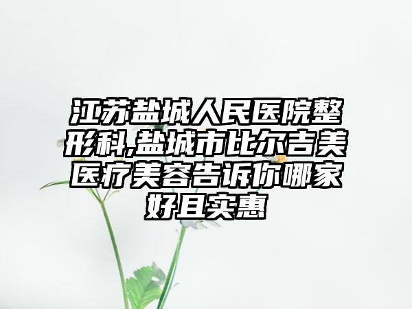 江苏盐城人民医院整形科,盐城市比尔吉美医疗美容告诉你哪家好且实惠