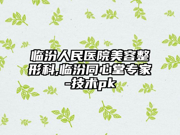 临汾人民医院美容整形科,临汾同心堂专家-技术pk