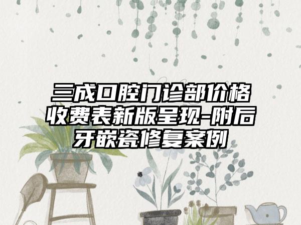 三成口腔门诊部价格收费表新版呈现-附后牙嵌瓷修复案例