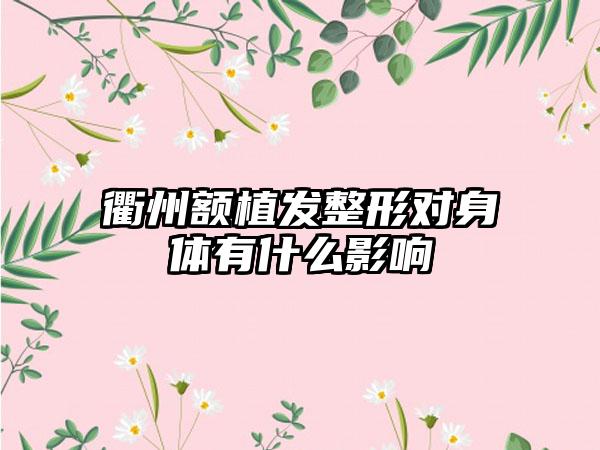 衢州额植发整形对身体有什么影响