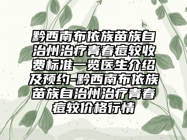 黔西南布依族苗族自治州治疗青春痘较收费标准一览医生介绍及预约-黔西南布依族苗族自治州治疗青春痘较价格行情