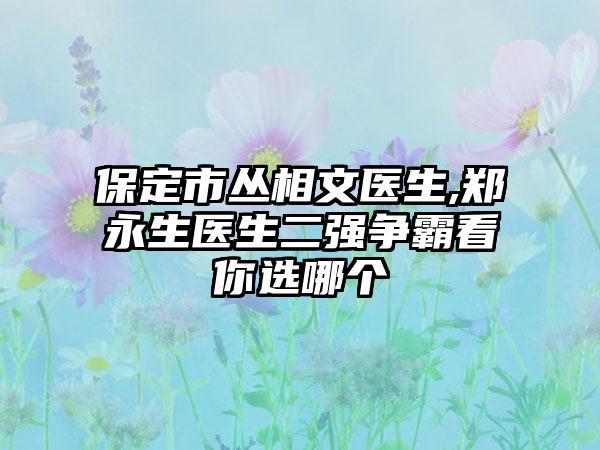 保定市丛相文医生,郑永生医生二强争霸看你选哪个