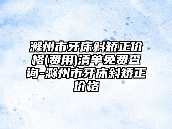 滁州市牙床斜矫正价格(费用)清单免费查询-滁州市牙床斜矫正价格