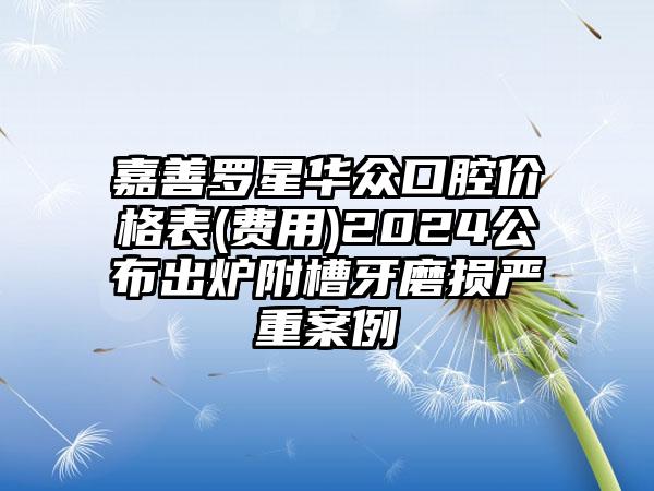 嘉善罗星华众口腔价格表(费用)2024公布出炉附槽牙磨损严重案例