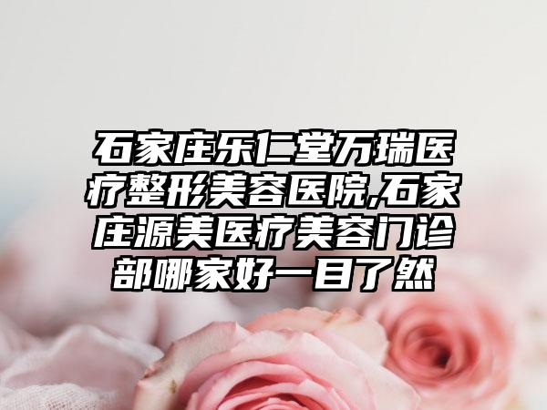 石家庄乐仁堂万瑞医疗整形美容医院,石家庄源美医疗美容门诊部哪家好一目了然