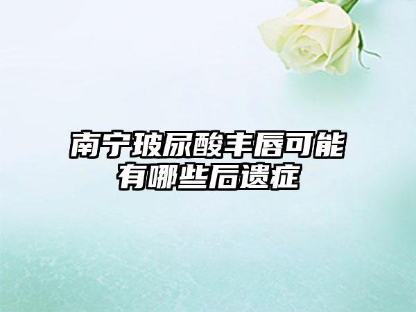 南宁玻尿酸丰唇可能有哪些后遗症