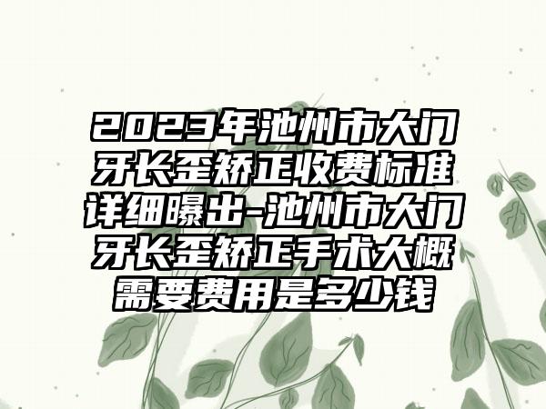 2023年池州市大门牙长歪矫正收费标准详细曝出-池州市大门牙长歪矫正手术大概需要费用是多少钱