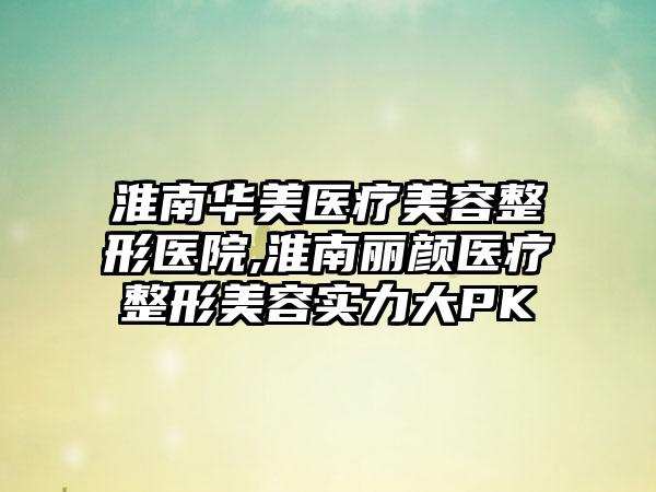 淮南华美医疗美容整形医院,淮南丽颜医疗整形美容实力大PK