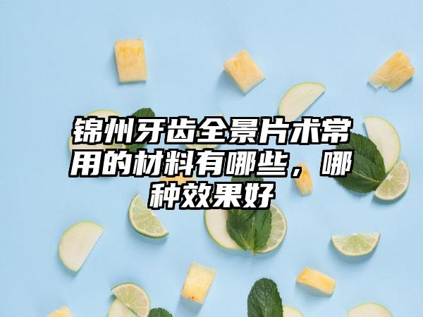 锦州牙齿全景片术常用的材料有哪些，哪种效果好