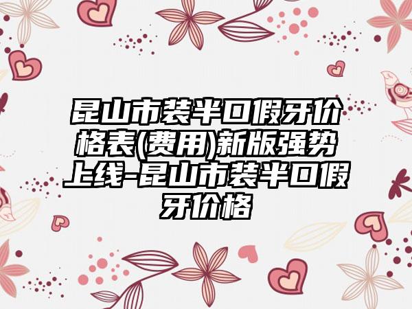 昆山市装半口假牙价格表(费用)新版强势上线-昆山市装半口假牙价格