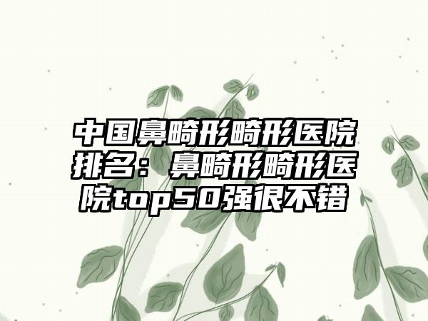 中国鼻畸形畸形医院排名：鼻畸形畸形医院top50强很不错