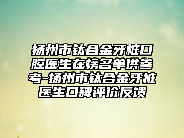 扬州市钛合金牙桩口腔医生在榜名单供参考-扬州市钛合金牙桩医生口碑评价反馈