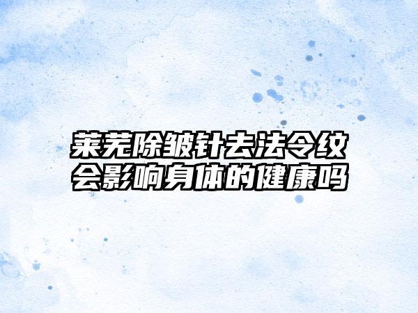 莱芜除皱针去法令纹会影响身体的健康吗