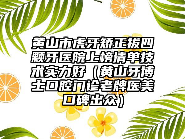 黄山市虎牙矫正拔四颗牙医院上榜清单技术实力好（黄山牙博士口腔门诊老牌医美口碑出众）