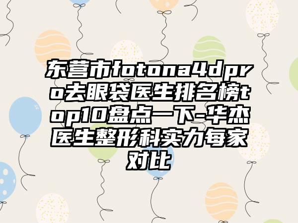 东营市fotona4dpro去眼袋医生排名榜top10盘点一下-华杰医生整形科实力每家对比