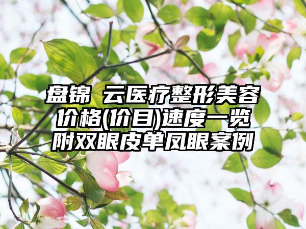 盘锦琇云医疗整形美容价格(价目)速度一览附双眼皮单凤眼案例