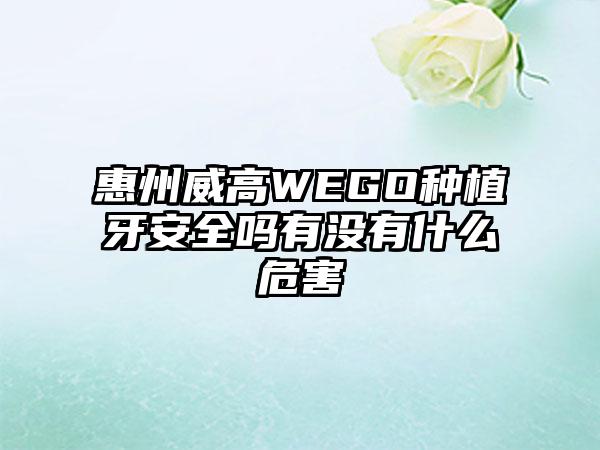 惠州威高WEGO种植牙安全吗有没有什么危害