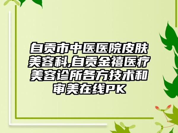 自贡市中医医院皮肤美容科,自贡金禧医疗美容诊所各方技术和审美在线PK