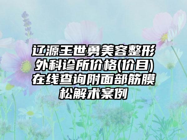 辽源王世勇美容整形外科诊所价格(价目)在线查询附面部筋膜松解术案例