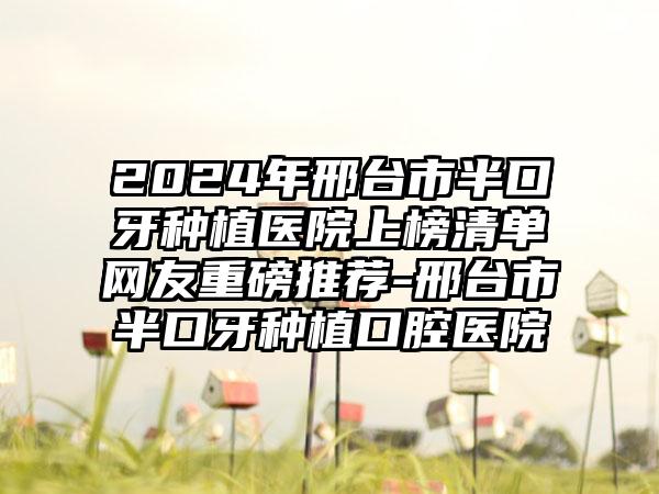 2024年邢台市半口牙种植医院上榜清单网友重磅推荐-邢台市半口牙种植口腔医院