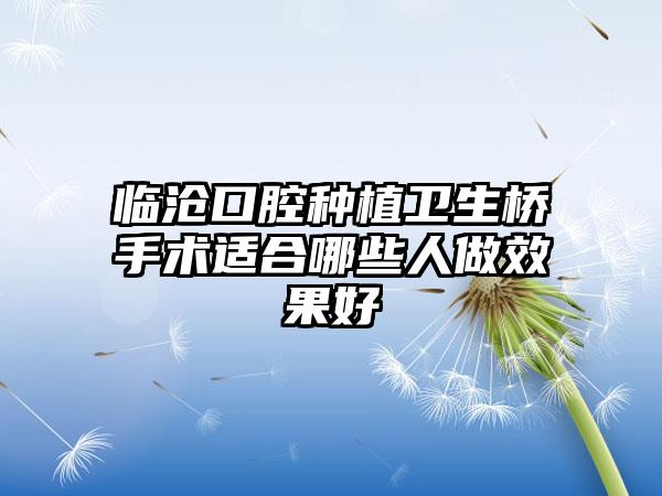 临沧口腔种植卫生桥手术适合哪些人做效果好