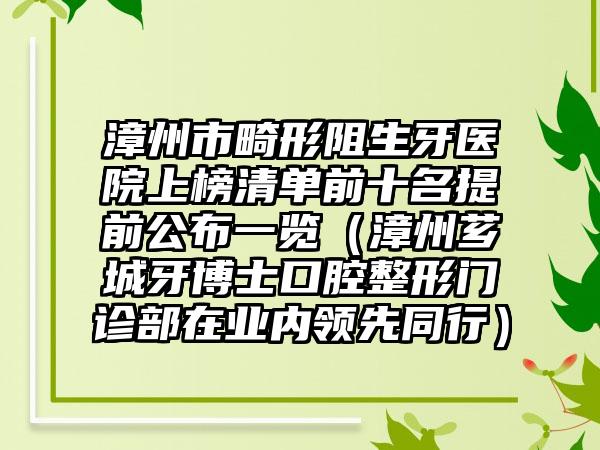 漳州市畸形阻生牙医院上榜清单前十名提前公布一览（漳州芗城牙博士口腔整形门诊部在业内领先同行）