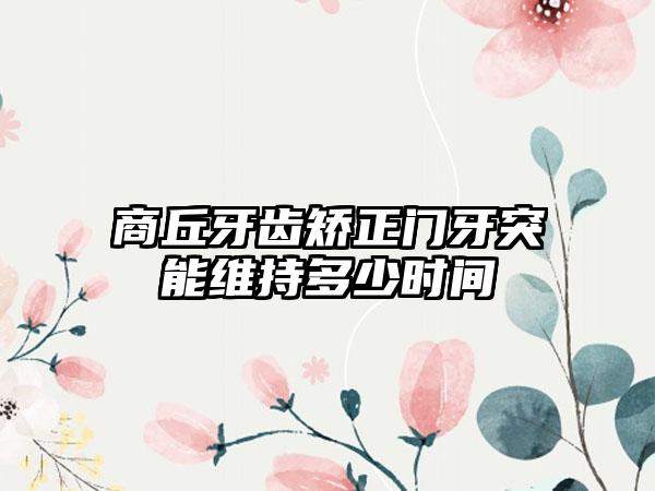 商丘牙齿矫正门牙突能维持多少时间