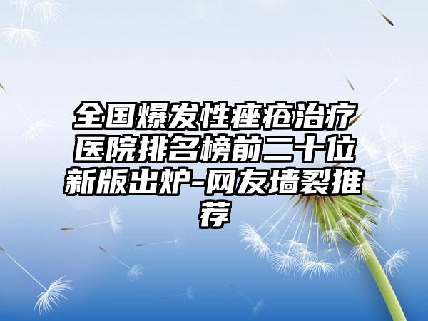 全国爆发性痤疮治疗医院排名榜前二十位新版出炉-网友墙裂推荐