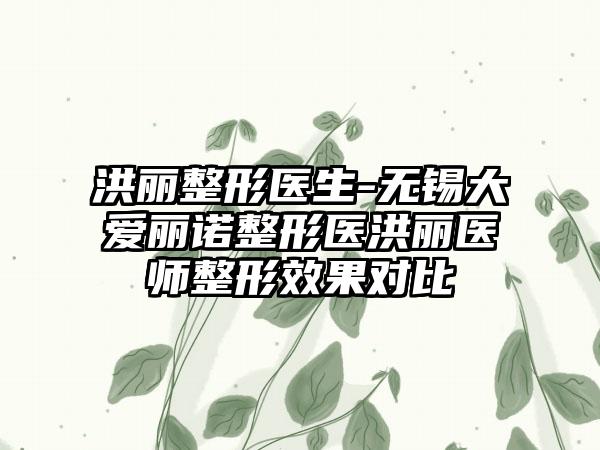 洪丽整形医生-无锡大爱丽诺整形医洪丽医师整形效果对比