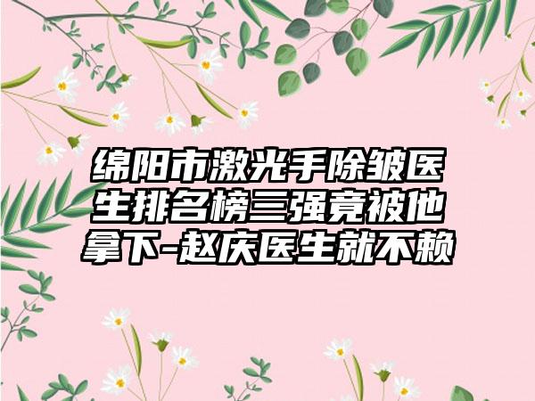 绵阳市激光手除皱医生排名榜三强竟被他拿下-赵庆医生就不赖