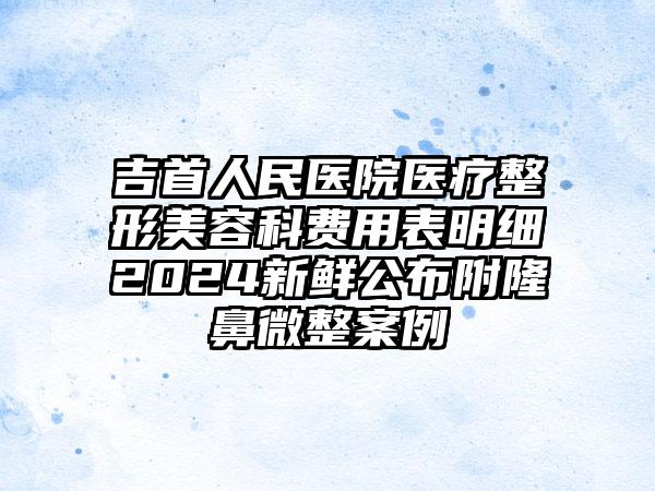 吉首人民医院医疗整形美容科费用表明细2024新鲜公布附隆鼻微整案例