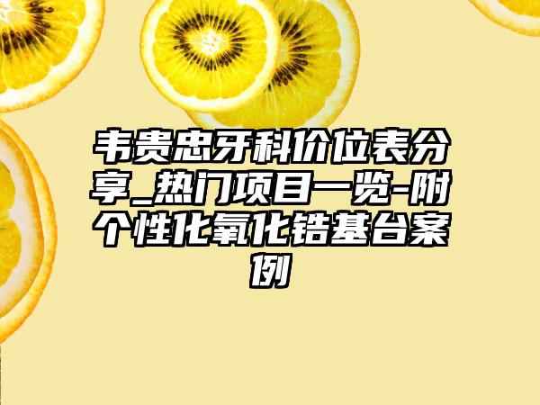 韦贵忠牙科价位表分享_热门项目一览-附个性化氧化锆基台案例